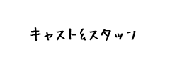 キャスト＆スタッフ