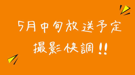 5月中旬放送予定 撮影快調！！