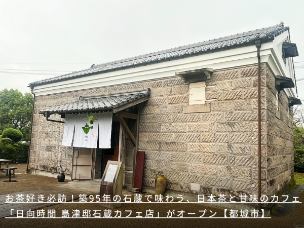 お茶好き必訪！築95年の石蔵で味わう、日本茶と甘味のカフェ「日向時間 島津邸石蔵カフェ店」がオープン【都城市】